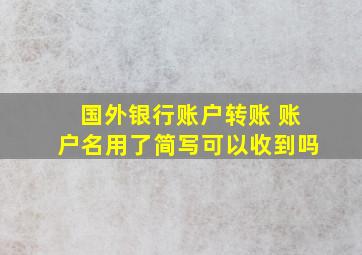 国外银行账户转账 账户名用了简写可以收到吗